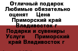 Отличный подарок! Любимые обязательно оценят! › Цена ­ 300 - Приморский край, Владивосток г. Подарки и сувениры » Услуги   . Приморский край,Владивосток г.